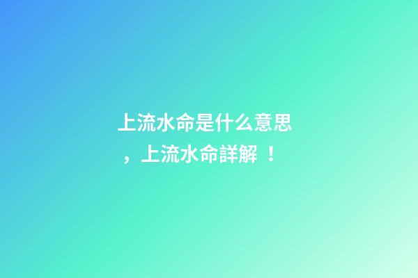 上流水命是什么意思，上流水命詳解！